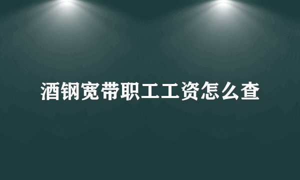 酒钢宽带职工工资怎么查