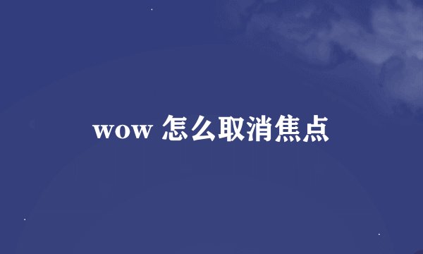 wow 怎么取消焦点