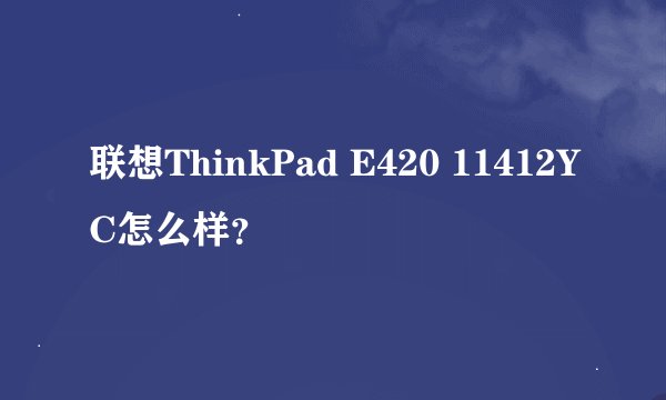联想ThinkPad E420 11412YC怎么样?