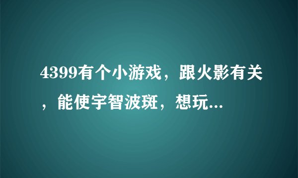4399有个小游戏，跟火影有关，能使宇智波斑，想玩忘了叫啥了。若哪位大神知道请速回！