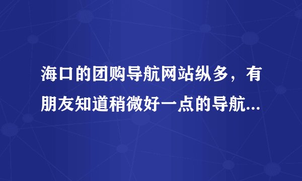 海口的团购导航网站纵多，有朋友知道稍微好一点的导航网站么？？可靠、实惠的。。谢谢