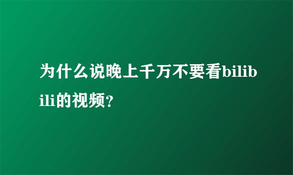 为什么说晚上千万不要看bilibili的视频？