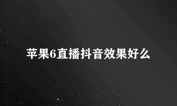 苹果6直播抖音效果好么