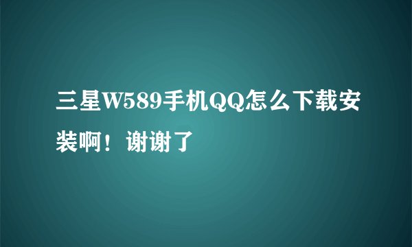 三星W589手机QQ怎么下载安装啊！谢谢了