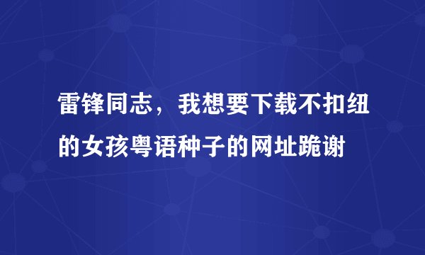 雷锋同志，我想要下载不扣纽的女孩粤语种子的网址跪谢