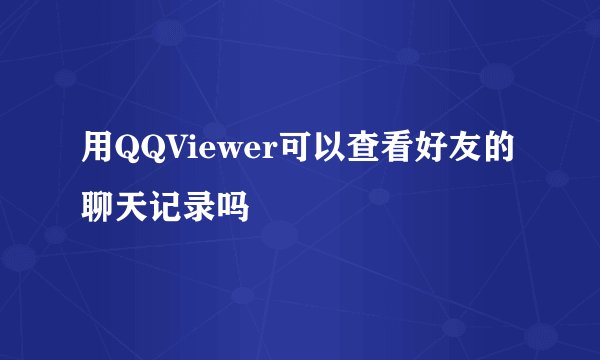 用QQViewer可以查看好友的聊天记录吗