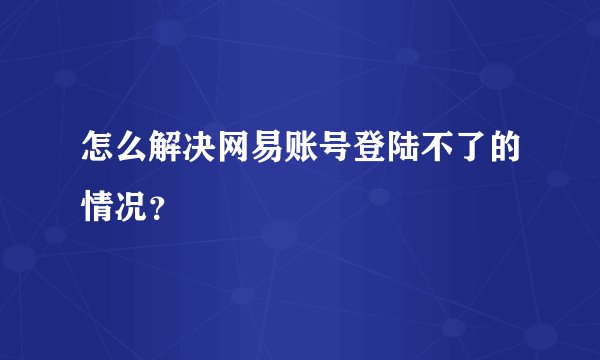 怎么解决网易账号登陆不了的情况？