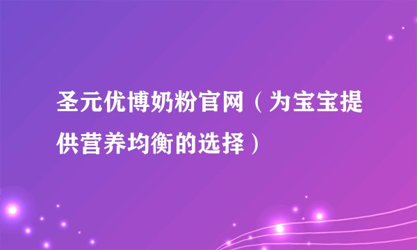 圣元优博奶粉官网（为宝宝提供营养均衡的选择）
