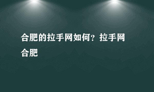 合肥的拉手网如何？拉手网 合肥