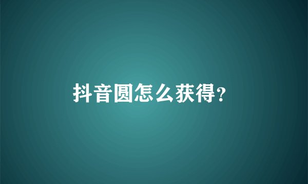 抖音圆怎么获得?