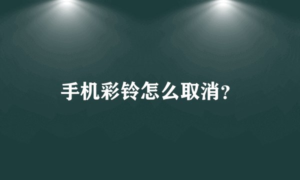 手机彩铃怎么取消？