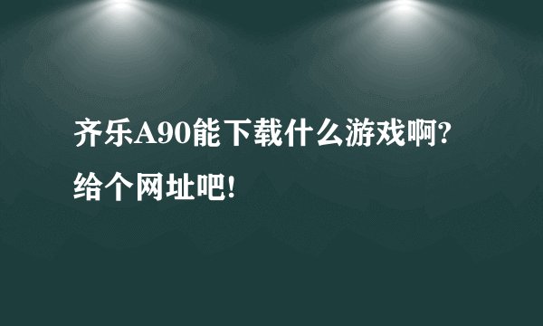 齐乐A90能下载什么游戏啊?给个网址吧!
