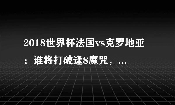 2018世界杯法国vs克罗地亚：谁将打破逢8魔咒，赢得冠军？