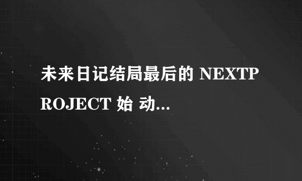 未来日记结局最后的 NEXTPROJECT 始 动 是什么意思
