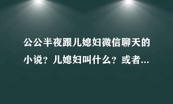 公公半夜跟儿媳妇微信聊天的小说？儿媳妇叫什么？或者小说叫什么名字？