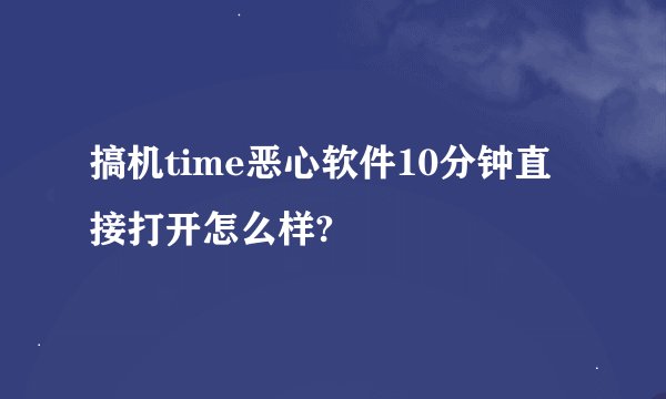 搞机time恶心软件10分钟直接打开怎么样?