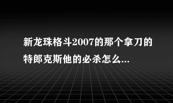 新龙珠格斗2007的那个拿刀的特郎克斯他的必杀怎么发？？？