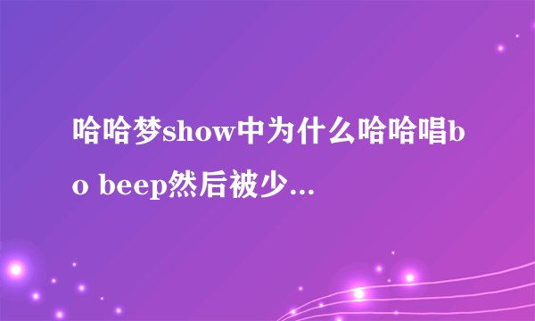 哈哈梦show中为什么哈哈唱bo beep然后被少女时代的围殴