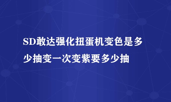 SD敢达强化扭蛋机变色是多少抽变一次变紫要多少抽