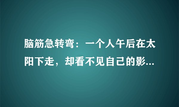 脑筋急转弯：一个人午后在太阳下走，却看不见自己的影子。为什么？
