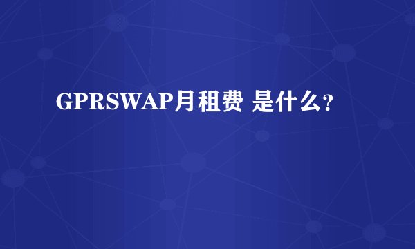 GPRSWAP月租费 是什么？