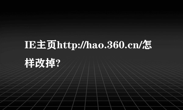 IE主页http://hao.360.cn/怎样改掉?