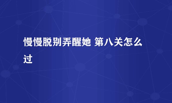 慢慢脱别弄醒她 第八关怎么过