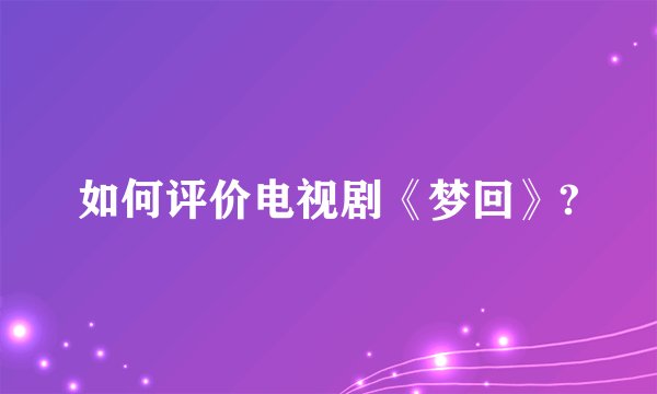 如何评价电视剧《梦回》?