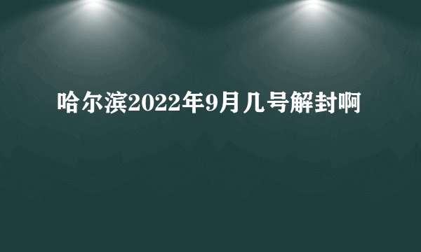 哈尔滨2022年9月几号解封啊