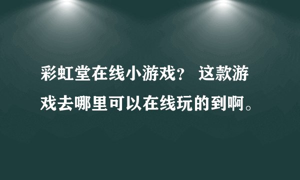 彩虹堂在线小游戏？ 这款游戏去哪里可以在线玩的到啊。