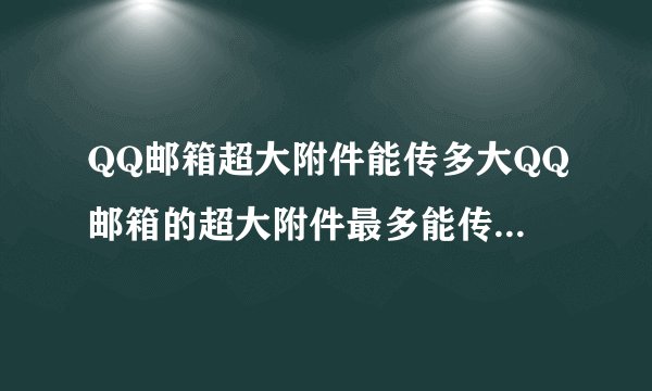 QQ邮箱超大附件能传多大QQ邮箱的超大附件最多能传多大的文件