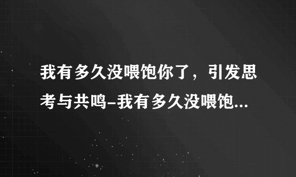 我有多久没喂饱你了，引发思考与共鸣-我有多久没喂饱你了，触动心灵！