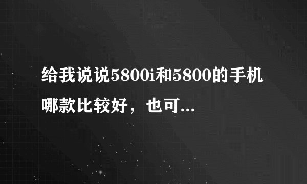 给我说说5800i和5800的手机哪款比较好，也可以给我推荐三星的品牌。