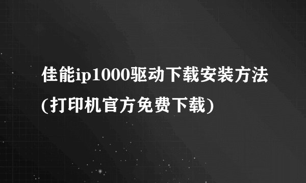 佳能ip1000驱动下载安装方法(打印机官方免费下载)
