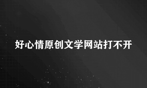 好心情原创文学网站打不开