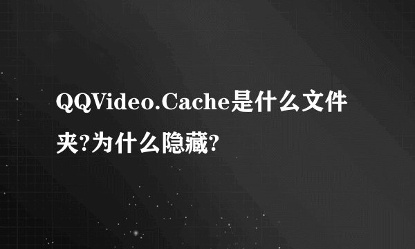 QQVideo.Cache是什么文件夹?为什么隐藏?
