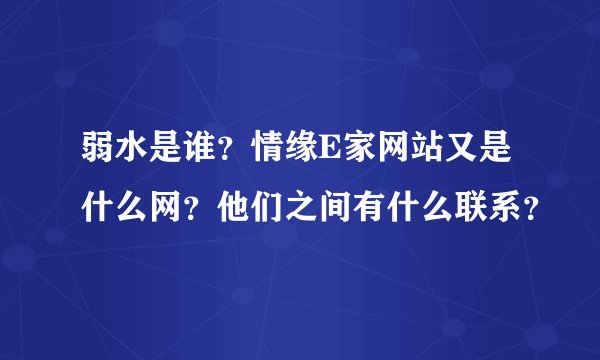 弱水是谁？情缘E家网站又是什么网？他们之间有什么联系？