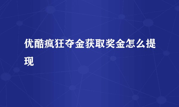 优酷疯狂夺金获取奖金怎么提现
