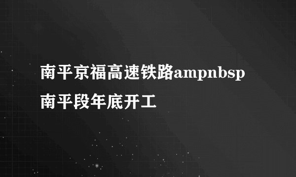 南平京福高速铁路ampnbsp南平段年底开工