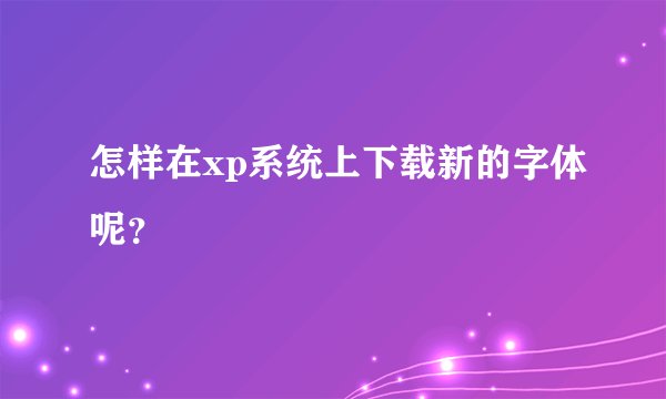 怎样在xp系统上下载新的字体呢？