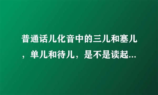 普通话儿化音中的三儿和塞儿，单儿和待儿，是不是读起来都一样？