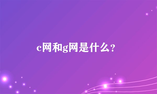 c网和g网是什么？