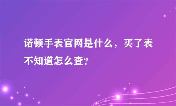 诺顿手表官网是什么,买了表不知道怎么查?
