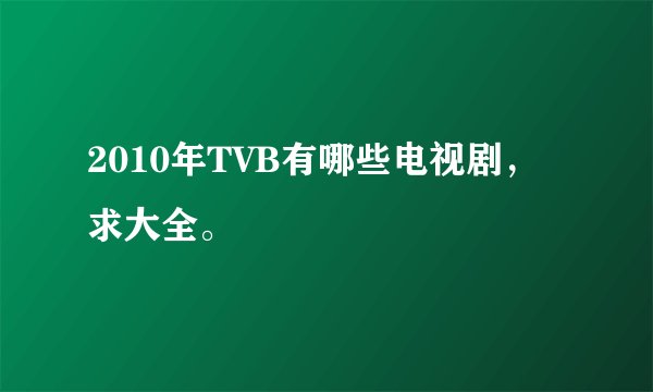2010年TVB有哪些电视剧，求大全。