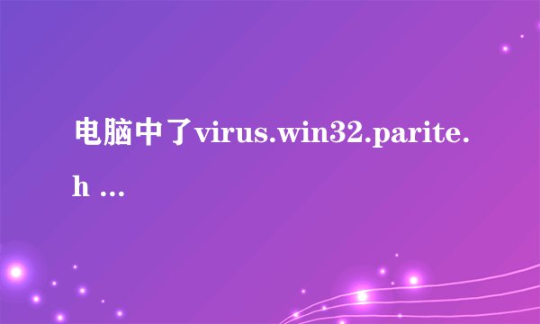 电脑中了virus.win32.parite.h 病毒求高手指点