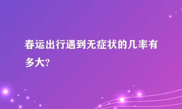 春运出行遇到无症状的几率有多大?