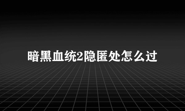暗黑血统2隐匿处怎么过