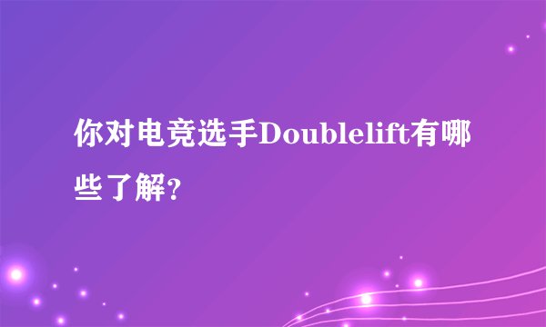 你对电竞选手Doublelift有哪些了解？