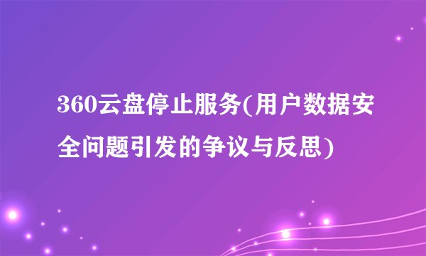 360云盘停止服务(用户数据安全问题引发的争议与反思)