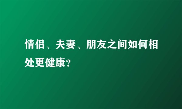 情侣、夫妻、朋友之间如何相处更健康？